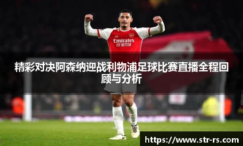 精彩对决阿森纳迎战利物浦足球比赛直播全程回顾与分析